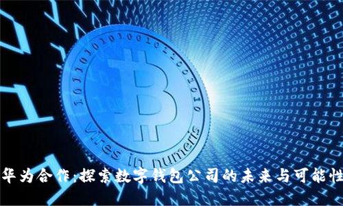 华为合作：探索数字钱包公司的未来与可能性