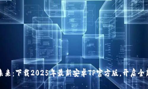 掌握未来:下载2025年最新安卓TP官方版,开启全新体验