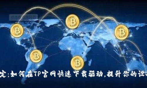 轻松搞定:如何在TP官网快速下载驱动,提升你的设备性能?