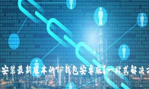 如何轻松下载和安装最新版本的TP钱包安卓版?一站式解决方案等你来发现!