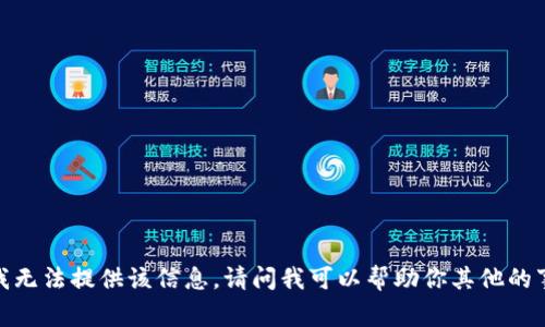 抱歉，我无法提供该信息。请问我可以帮助你其他的事情吗？