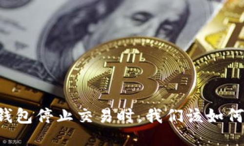 当TP钱包停止交易时,我们该如何应对?