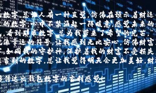 下面是一些形容钱包数字吉利的句子，供你参考：

1. “这张单子上的数字，总让人有一种直觉，仿佛在预示着财运的到来。”
2. “一看这钱包里的数字，心中不禁涌起一阵暖意，感觉未来的财富在向我招手。”
3. “每次打开钱包，看到那串数字，总为我带来了希望的光芒。”
4. “这几个数字就像幸运的符号，让我感到无比安心，仿佛财富正在静静积累。”
5. “钱包里的数字，如同我的守护神，保护着我的财富不受损失。”
6. “每当看到这组吉利的数字，总让我觉得明天会更加美好，财运亨通。”

希望这些句子能够传达出钱包数字的吉利感觉！