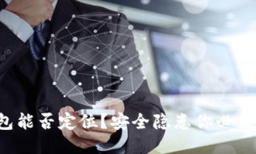 TP钱包能否定位?安全隐患你必须知道!