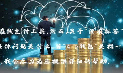 在您询问的“t p钱包”似乎没有明确的指代，可能是指某种虚拟钱包应用或某种特定的在线支付工具。然而，关于“没有标签”的问题，可能是因为应用界面缺乏说明，或者您在使用过程中未能找到相关的标签信息。

为了更好地帮助您，我需要更多的信息。例如，您使用的是哪个具体的钱包应用，遇到的具体问题是什么。若“t p钱包”是指一个具体的品牌或产品，您可以提供更多的上下文，比如产品的功能或您希望实现的目标。

如果您想了解某个钱包的使用方法、功能，或者如何处理标签相关的问题，请进一步说明，我会尽力为您提供详细的帮助。