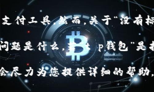 在您询问的“t p钱包”似乎没有明确的指代，可能是指某种虚拟钱包应用或某种特定的在线支付工具。然而，关于“没有标签”的问题，可能是因为应用界面缺乏说明，或者您在使用过程中未能找到相关的标签信息。

为了更好地帮助您，我需要更多的信息。例如，您使用的是哪个具体的钱包应用，遇到的具体问题是什么。若“t p钱包”是指一个具体的品牌或产品，您可以提供更多的上下文，比如产品的功能或您希望实现的目标。

如果您想了解某个钱包的使用方法、功能，或者如何处理标签相关的问题，请进一步说明，我会尽力为您提供详细的帮助。