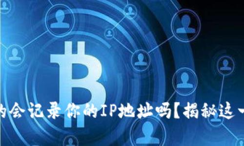 TP钱包真的会记录你的IP地址吗？揭秘这一隐藏风险