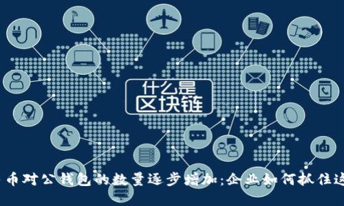 数字人民币对公钱包的数量逐步增加:企业如何抓住这股潮流?