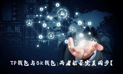 TP钱包与BK钱包：两者能否完美同步？