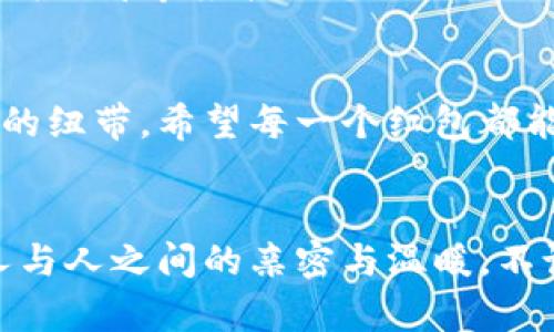 京东数字钱包红包文案

创新的红包体验，让您的生活充满惊喜
在现代生活中，红包不仅是一种传统习俗，更是表达祝福、传递情感的重要方式。京东数字钱包红包，无疑是对这一传统的全新演绎。它不仅具有实用性，且在每次发送和接收过程中，都蕴含着无限的惊喜和温暖。

轻松发送，随时随地分享快乐
使用京东数字钱包，发送红包变得异常简单。只需几步操作，您就可以把祝福送给心中最亲近的人。无论是节庆，生日，还是任何值得庆祝的时刻，轻松点击几下，幸福就能传递到朋友和家人的手中。

多重玩法，提升红包乐趣
在京东数字钱包中，红包的玩法不仅限于传统形式。您可以选择各种有趣的主题，让红包更具个性。比如，您可以根据节日风格、庆祝场合或是受赠者的喜好，设计出符合他们品味的红包。这种定制化的体验，必定能够提升您与亲友之间的互动乐趣。

安全稳定，给予您安心保障
对于资金的安全问题，许多人总是怀有顾虑。而京东数字钱包在这方面有着严格的安全措施。从身份验证到交易加密，每一步都为用户的资金安全保驾护航。让您在享受红包乐趣的同时，更可以安心无忧，尽情体验数字化时代的便捷。

丰富奖励，增加使用乐趣
在京东数字钱包内，发送红包的用户不仅能够传递祝福，更有机会获取丰厚的奖励。参与特定活动，您可以获得积分或优惠券等多重回馈。这既提升了红包的价值，也激励了更多用户积极参与其中。

新年特惠，尽享红包狂欢
每逢佳节，无论是春节、国庆，还是生日、圣诞，京东数字钱包总会推出不容错过的红包优惠活动。利用这些活动，您不仅能发送更大的红包，还能获得更多的优惠回馈。这种超值的使用体验，无疑会让您的节日更加丰盛。

社交分享，扩大朋友圈
在这个社交网络发达的时代，红包也成为了连接朋友、拉近距离的重要方式。通过京东数字钱包的便捷分享功能，您可以将红包直接分享至社交平台，轻松将快乐传播到更广阔的范围。这不仅增进了你与他人之间的感情，更为社交带来了无限可能。

贴心客服，保障您的每一次交易
在使用京东数字钱包的过程中，如果您遇到任何问题，都可以随时联系在线客服。客服团队将竭诚为您解答疑问，解决您在使用过程中的困惑。无论是红包的使用还是账户的管理，我们都希望能给您提供最贴心的服务。

未来展望，红包的更多可能性
在未来，京东数字钱包红包还有更多的可能性等待我们去发掘。随着技术的不断进步，以后用户将能够享受到更丰富的红包互动体验。我们相信，红包不仅是物质的传递，更是情感的纽带。希望每一个红包都能成为连接彼此的桥梁，传递更多的温暖。

总结
京东数字钱包红包，承载着祝福和欢喜，从传统习俗中汲取灵感，经过现代科技的滤镜，将其转化为一份份真挚的情感。在这个数字化的时代，我们期望通过这样的方式，始终保持人与人之间的亲密与温暖。不论有多少距离，只要轻松点击，您就能够把温暖传递给每一个人。让我们一起，携手共度每一个充满祝福的时刻。将这一份份的美好发扬光大，让每一份红包都成为温暖心灵的信使。
