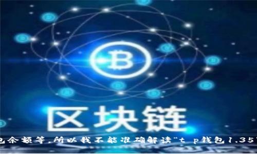 注意：由于我无法提供具体产品或者服务的实时信息，也无法处理特定的请求或交易，如钱包余额等，所以我不能准确解读“t p钱包1.35”所指的具体内容。如果您有特定问题或信息需求，请更明确地表达，我将竭诚为您提供帮助。
