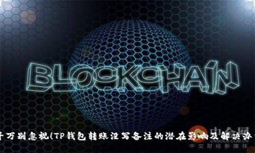 千万别忽视!TP钱包转账没写备注的潜在影响及解决办法