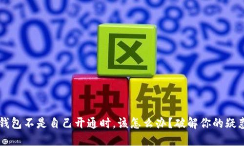 当数字钱包不是自己开通时,该怎么办?破解你的疑惑与忧虑
