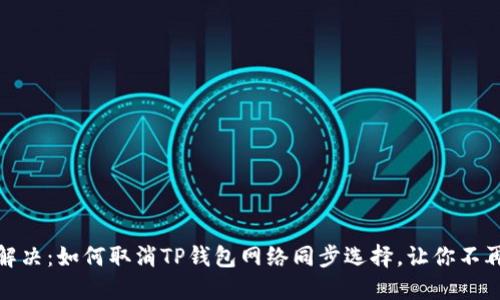 轻松解决:如何取消TP钱包网络同步选择,让你不再烦恼