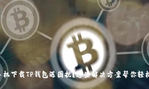 三星手机下载TP钱包遇困扰?这些解决方案帮你轻松搞定!
