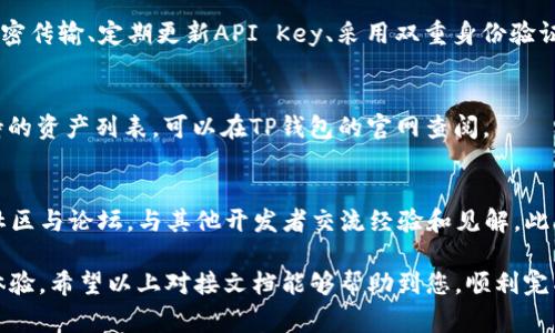 t p钱包对接文档是开发者和商户在集成TP钱包时必读的重要材料。TP钱包作为一种数字货币钱包，提供了多种功能和服务，包括资产管理、转账、交易等。下面是TP钱包对接的基本指南，包括技术要求、接入流程和常见问题解答。

一、TP钱包简介
TP钱包是当前区块链领域中常用的一款数字资产管理工具。它不仅支持多种数字资产，还能为用户提供安全、便捷的交易服务。在区块链技术普及的大背景下，TP钱包凭借其直观的用户界面和强大的功能迅速成为了市场的主流选择。

二、对接前的准备工作
在进行TP钱包的对接之前，开发者需要做好一些准备工作，确保接入的顺利进行：
ul
    li了解TP钱包的功能和特性，以便在接入过程中能够充分利用其优势。/li
    li准备好必要的开发环境，包括编程语言、框架等，以便进行后续的代码编写和测试。/li
    li确保已有必要的API接口，方便数据的交互和传输。/li
    li提前阅读相关的开发文档，包括接口说明、数据格式等。/li
/ul

三、TP钱包的对接流程
下面是TP钱包的基础对接流程，开发者可以根据以下步骤进行操作：

h41. 创建开发者账号/h4
在开始对接之前，开发者需要首先在TP钱包的官方网站上注册一个开发者账号。注册成功后，可以获得相应的API Key，这对后续的对接至关重要。

h42. 获取API文档/h4
注册后，可以从开发者后台获取详细的API文档。文档中会说明各个接口的功能、请求方法、返回参数等，开发者应仔细阅读。

h43. 编写代码进行接口调用/h4
根据API文档的说明，开发者可以开始编写代码，调用TP钱包的API接口进行功能实现。例如，如果需要实现转账功能，可以使用相应的转账接口。确保所有必要的参数都已传入，并妥善处理返回结果。

h44. 调试与测试/h4
在完成代码编写后，需要对接入的功能进行调试和测试。通过模拟不同的场景来确保所有的功能如预期般工作，包括正常情况和异常情况。

h45. 上线与维护/h4
经过充分测试后，可以将功能上线。在上线后，注意对系统的监控和维护，及时处理可能出现的问题。

四、常见问题解答
对接TP钱包的过程中，开发者可能会遇到一些常见问题，以下是对这些问题的解答：

h41. 为什么我的API Key无效？/h4
确保您在TP钱包开发者平台上正确生成了API Key，并且在代码中正确引用。同时，检查该API Key是否已经过期或被禁用。

h42. 如何处理网络请求失败？/h4
在进行网络请求时，可能会因为网络不稳定导致请求失败。在这种情况下，需要做好重试机制，避免影响用户体验。此外，可记录请求失败的日志，以便进行后续分析。

h43. 如何保证交易的安全性？/h4
数字货币交易的安全性至关重要。开发者应严格遵循TP钱包提供的安全建议，如使用HTTPS加密传输、定期更新API Key、采用双重身份验证等，确保用户资产安全。

h44. TP钱包支持哪些数字资产？/h4
TP钱包不仅支持主流的比特币和以太坊，还支持众多ERC20代币及其他区块链资产。具体支持的资产列表，可以在TP钱包的官网查阅。

五、后续学习与支持
对接TP钱包后，开发者在后续项目中可能会遇到更复杂的功能需求。建议积极参与TP钱包的社区与论坛，与其他开发者交流经验和见解。此外，定期查看TP钱包的更新动态，了解新功能和最佳实践，以便不断提升接入的质量。

通过对接TP钱包，商户和开发者能够在其平台上实现更加便捷、安全的数字资产管理与交易体验。希望以上对接文档能够帮助到您，顺利完成集成！