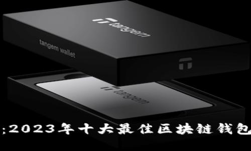安全无忧:2023年十大最佳区块链钱包网址推荐