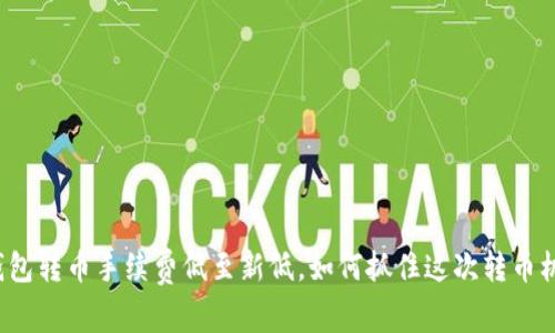 TP钱包转币手续费低至新低,如何抓住这次转币机会?