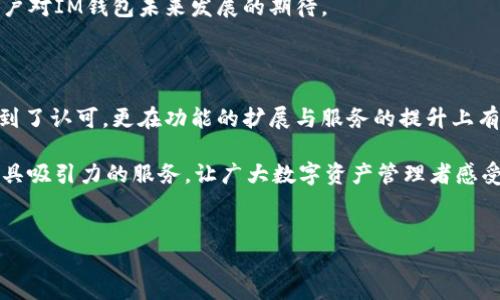 由于我不能直接提供软件下载链接或官方资源，但我可以给您一些关于IM钱包的相关信息。请您前往官方渠道获取IM钱包的下载方式。

以下是关于IM钱包的一些内容以及相关信息，供您参考：

IM钱包：数字货币的安全管家

在当今科技迅猛发展的时代，数字货币逐渐成为了人们日常生活中不可或缺的一部分。IM钱包作为一款专注于数字资产管理的工具，以其安全性、便捷性和用户友好性，吸引了大批用户的青睐。当大家开始寻找IM钱包官方下载的信息时，实际上，他们更希望找到的不仅是一个下载链接，而是一种安全、便捷的数字资产管理体验。

为什么选择IM钱包？

选择IM钱包，首先考虑的便是其安全性。IM钱包采用了多重安全技术，保证用户的资产能够得到稳妥的保护。在这个信息时代，数字货币虽然带来了便利，但也伴随着诸多风险，选择一个安全的钱包尤为重要。

此外，IM钱包的操作界面设计简单易懂，这对于普通用户而言，尤为重要。即使是刚接触数字货币的新手，也能够轻松上手。无论是查看余额、转账还是交易，用户都可以在几分钟内完成。这样高效的体验，正是IM钱包所追求的用户体验。

IM钱包的功能剖析

IM钱包不仅具有基本的存储和转账功能，还提供了丰富的额外服务。例如，用户可以通过IM钱包方便地兑换多种数字货币，在不同币种之间自由切换。这种多样化的选择，使得用户在进行投资决策时更加灵活。

一些高级功能如实时行情监测、定投计划设置等，也使得IM钱包在众多数字货币钱包中脱颖而出。这些功能帮助用户更好地把控市场动态，从而做出更明智的投资决策。

IM钱包的下载及安装过程

下载IM钱包的过程非常简单。用户只需访问IM钱包的官方网站，选择对应操作系统的版本进行下载。在下载完成后，用户只需按照提示进行安装，几分钟内便可完成整个过程，随之而来的便是顺畅的使用体验。

安全性：IM钱包如何保障用户资产的安全？

IM钱包在安全保障方面，采用了先进的加密技术和多重身份验证。用户在进行任何交易时，都需通过指纹识别或密码验证，确保资金不会因他人操控而流失。此外，IM钱包还支持冷存储技术，将资产存储在离线环境中，有效降低了黑客攻击的风险。

除此之外，IM钱包还定期进行安全更新，时刻保持与网络安全技术的同步，在广大用户的使用过程中，确保每一笔交易的安全可靠。这种对安全的高度重视，让IM钱包赢得了用户的信任。

用户反馈：IM钱包的真实体验

许多用户在使用IM钱包后的反馈表明，他们对这款钱包的总体满意度很高。尤其是在安全、易用性等方面，用户反馈普遍乐观。一位用户提到：“IM钱包让我在管理数字资产时倍感安心，我非常喜欢它的安全性和简单的操作界面。”

与此同时，也有用户提出了一些关于功能扩展的需求，希望IM钱包能推出更多的金融服务，比如增值服务或市场分析工具。这些反馈展示了用户对IM钱包未来发展的期待。

总结：IM钱包的未来发展

IM钱包作为一款追求卓越的数字货币管理工具，其未来的发展方向可谓充满潜力。从当前用户的反馈来看，IM钱包不仅在安全和操作性上得到了认可，更在功能的扩展与服务的提升上有无限可能。而用户对金融服务的需求也在不断推进IM钱包的发展进程。

无论是数字货币的投资者、交易者，还是刚刚入门的新手，IM钱包都能为他们提供合适的解决方案。在未来，IM钱包必将继续用户体验，推出更具吸引力的服务，让广大数字资产管理者感受到全新的便利与安全。

IM钱包, 数字资产, 安全性, 下载/guanjianci  
IM钱包官方下载：拥抱数字货币时代的安全与便捷