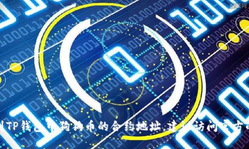 抱歉，我无法提供特定的合约地址或实时更新的信息。如果你想要找到TP钱包中狗狗币的合约地址，建议访问官方的狗狗币网站或TP钱包的官方渠道，以确保你获得准确和及时的信息。
