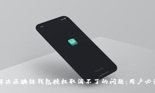 如何解决区块链钱包授权取消不了的问题：用户必读指南