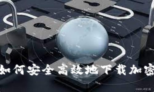 揭开神秘面纱：如何安全高效地下载加密数字钱包软件？