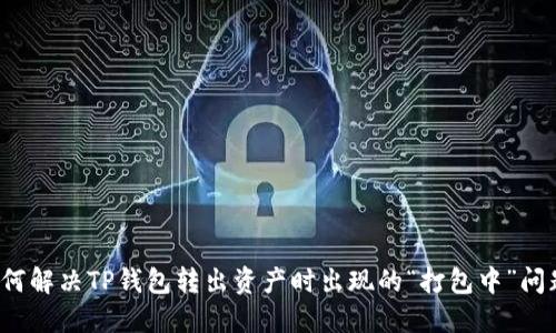 如何解决TP钱包转出资产时出现的“打包中”问题？