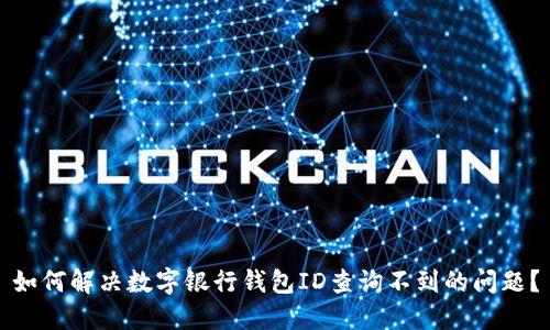 如何解决数字银行钱包ID查询不到的问题？