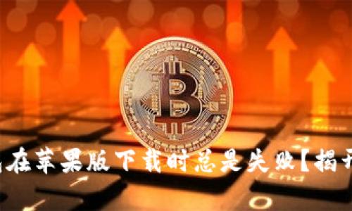 : 为何TP钱包在苹果版下载时总是失败？揭开背后的真相！