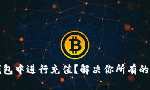 如何在TP钱包中进行充值？解决你所有的疑问与困惑